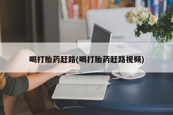 私人卖流产药的联系方式喝打胎药赶路(喝打胎药赶路视频)