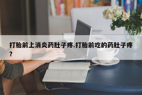私人卖流产药的联系方式打胎前上消炎药肚子疼.打胎前吃的药肚子疼？