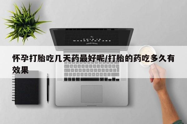 私人卖流产药的联系方式怀孕打胎吃几天药最好呢/打胎的药吃多久有效果