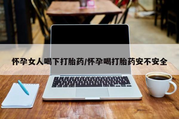 私人卖流产药的联系方式怀孕女人喝下打胎药/怀孕喝打胎药安不安全