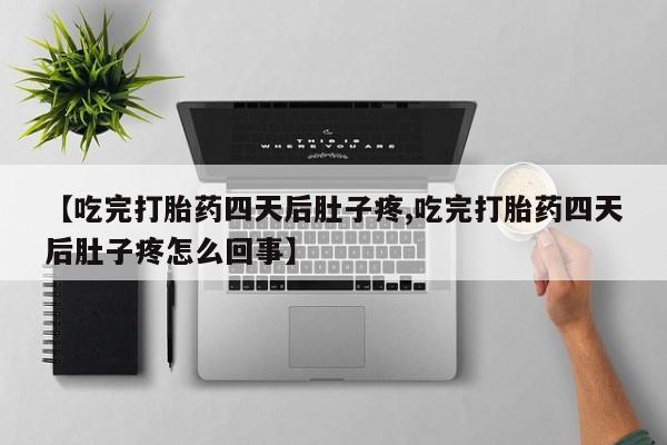 私人卖流产药的联系方式【吃完打胎药四天后肚子疼,吃完打胎药四天后肚子疼怎么回事】