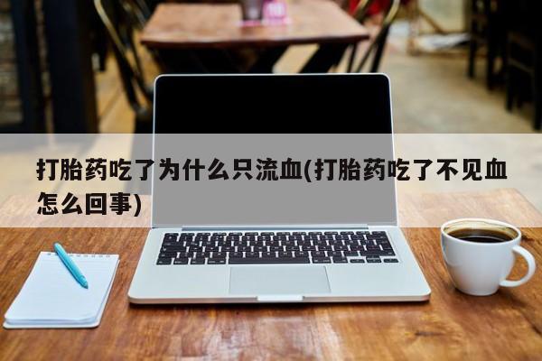 私人卖流产药的联系方式打胎药吃了为什么只流血(打胎药吃了不见血怎么回事)