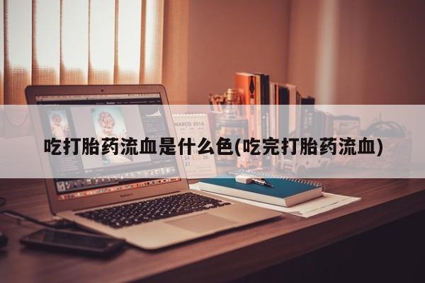 私人卖流产药的联系方式吃打胎药流血是什么色(吃完打胎药流血)