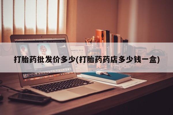 私人卖流产药的联系方式打胎药批发价多少(打胎药药店多少钱一盒)