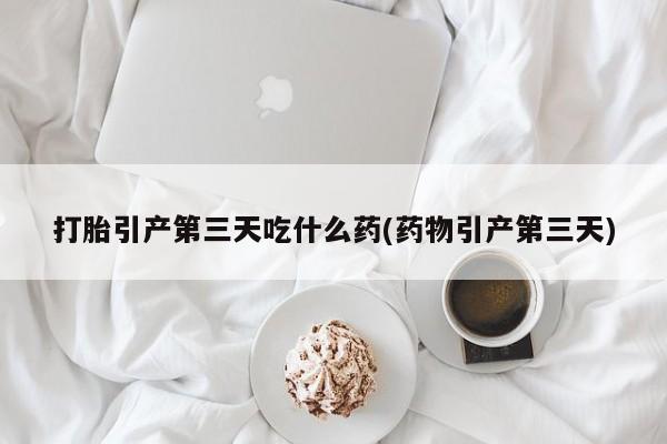 私人卖流产药的联系方式打胎引产第三天吃什么药(药物引产第三天)