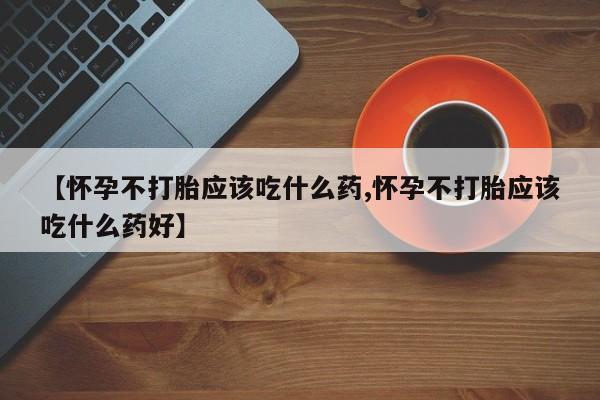 私人卖流产药的联系方式【怀孕不打胎应该吃什么药,怀孕不打胎应该吃什么药好】