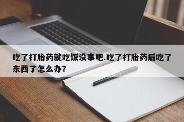私人卖流产药的联系方式吃了打胎药就吃饭没事吧.吃了打胎药后吃了东西了怎么办？