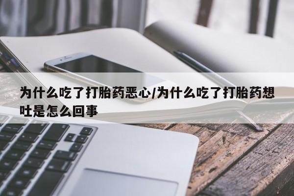 私人卖流产药的联系方式为什么吃了打胎药恶心/为什么吃了打胎药想吐是怎么回事