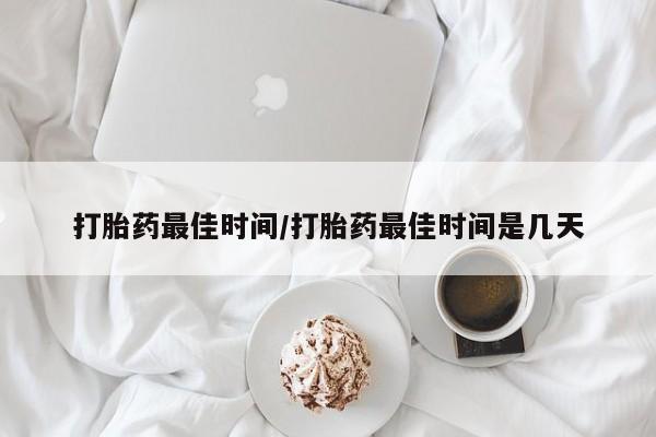 私人卖流产药的联系方式打胎药最佳时间/打胎药最佳时间是几天