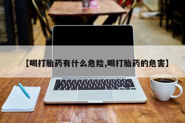 私人卖流产药的联系方式【喝打胎药有什么危险,喝打胎药的危害】