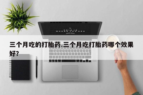 私人卖流产药的联系方式三个月吃的打胎药.三个月吃打胎药哪个效果好？