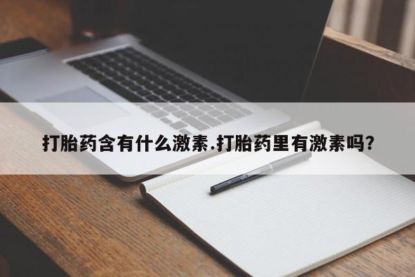 私人卖流产药的联系方式打胎药含有什么激素.打胎药里有激素吗？