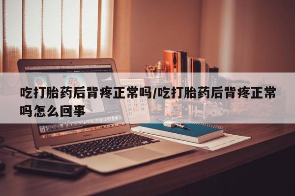 私人卖流产药的联系方式吃打胎药后背疼正常吗/吃打胎药后背疼正常吗怎么回事