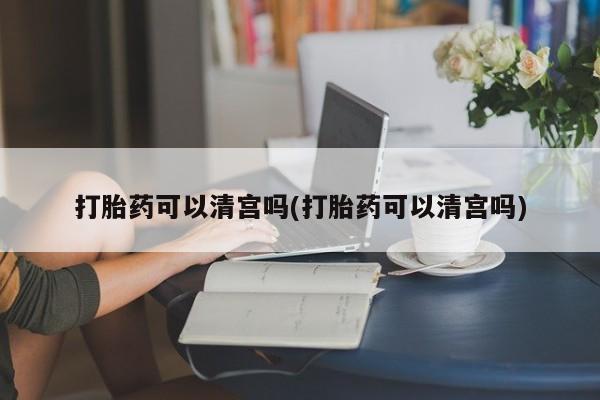 私人卖流产药的联系方式打胎药可以清宫吗(打胎药可以清宫吗)