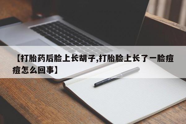 私人卖流产药的联系方式【打胎药后脸上长胡子,打胎脸上长了一脸痘痘怎么回事】