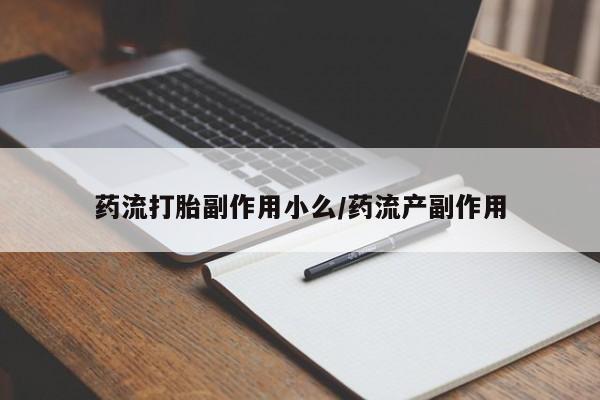 私人卖流产药的联系方式药流打胎副作用小么/药流产副作用