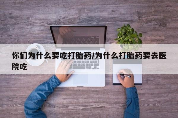 私人卖流产药的联系方式你们为什么要吃打胎药/为什么打胎药要去医院吃