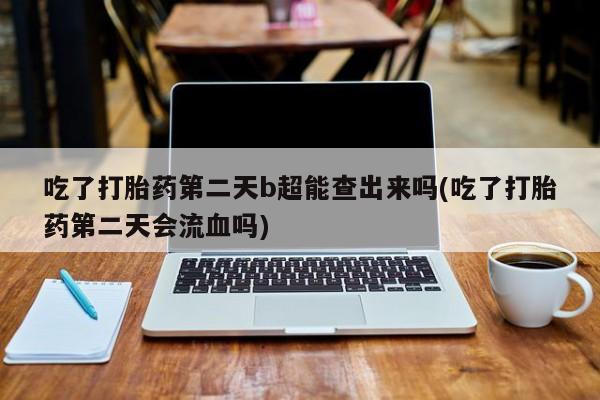 私人卖流产药的联系方式吃了打胎药第二天b超能查出来吗(吃了打胎药第二天会流血吗)