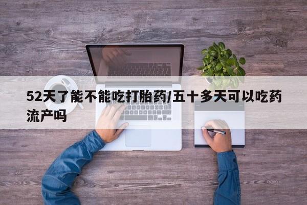 私人卖流产药的联系方式52天了能不能吃打胎药/五十多天可以吃药流产吗