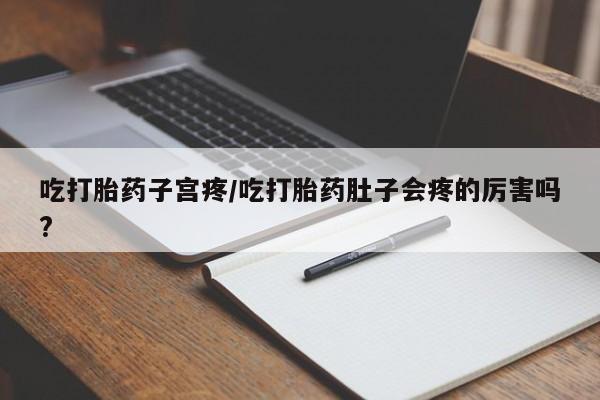 私人卖流产药的联系方式吃打胎药子宫疼/吃打胎药肚子会疼的厉害吗?