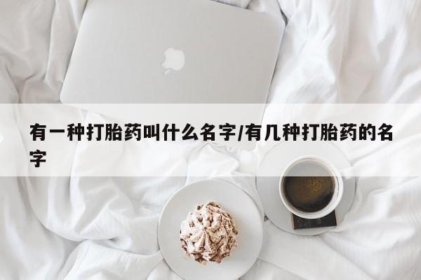 私人卖流产药的联系方式有一种打胎药叫什么名字/有几种打胎药的名字