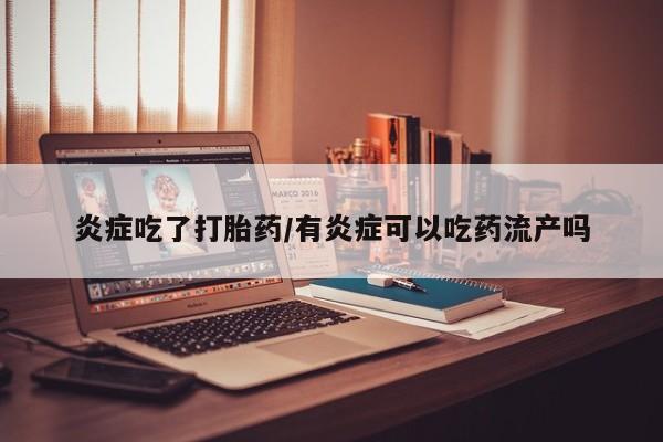 私人卖流产药的联系方式炎症吃了打胎药/有炎症可以吃药流产吗