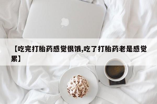 私人卖流产药的联系方式【吃完打胎药感觉很饿,吃了打胎药老是感觉累】