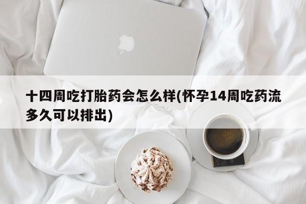 私人卖流产药的联系方式十四周吃打胎药会怎么样(怀孕14周吃药流多久可以排出)