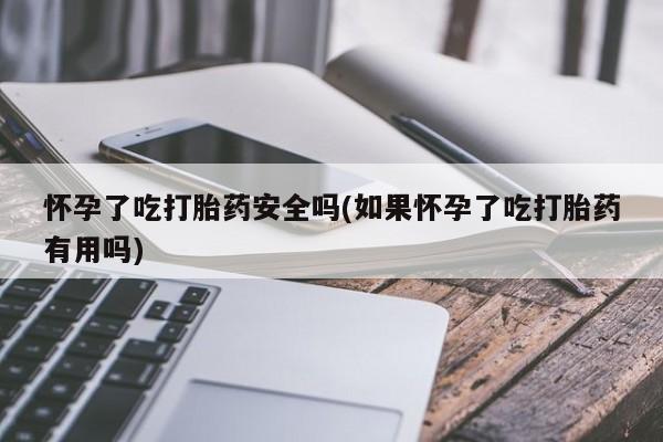 私人卖流产药的联系方式怀孕了吃打胎药安全吗(如果怀孕了吃打胎药有用吗)