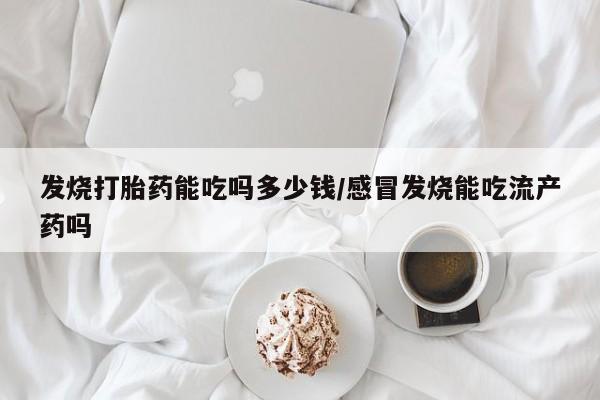 私人卖流产药的联系方式发烧打胎药能吃吗多少钱/感冒发烧能吃流产药吗