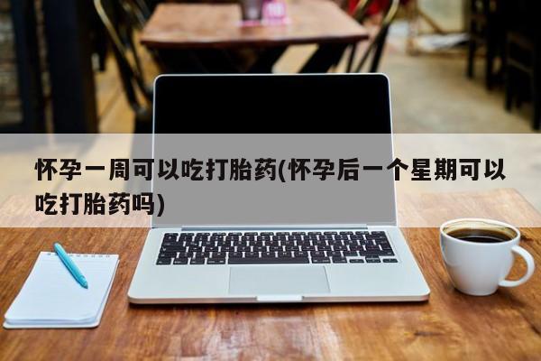 私人卖流产药的联系方式怀孕一周可以吃打胎药(怀孕后一个星期可以吃打胎药吗)