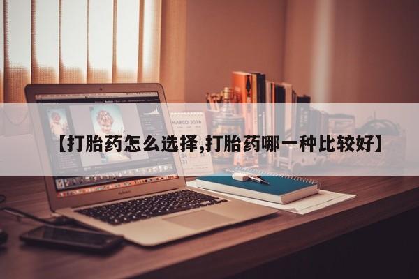 私人卖流产药的联系方式【打胎药怎么选择,打胎药哪一种比较好】