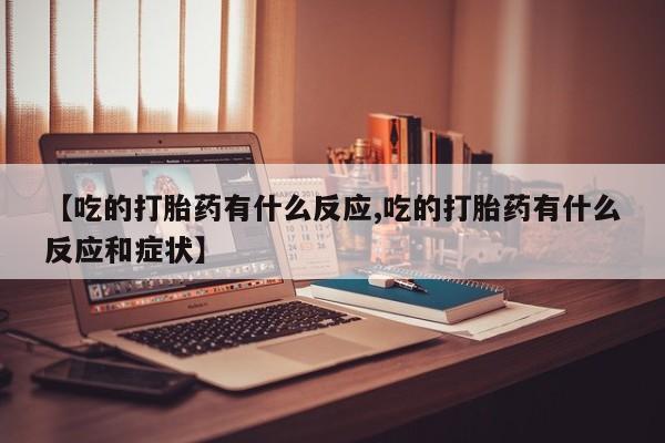 私人卖流产药的联系方式【吃的打胎药有什么反应,吃的打胎药有什么反应和症状】