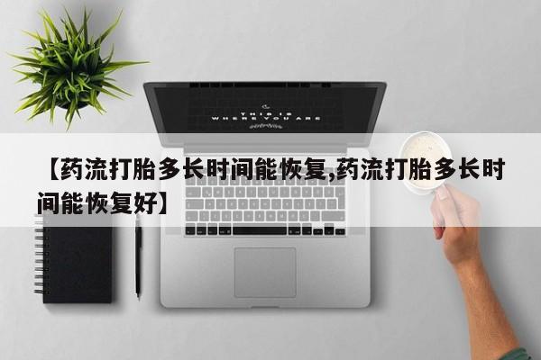 私人卖流产药的联系方式【药流打胎多长时间能恢复,药流打胎多长时间能恢复好】