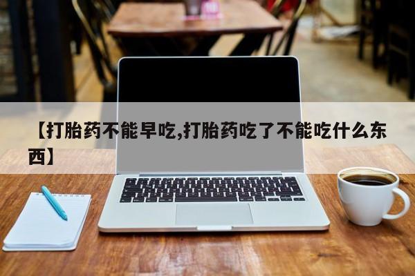私人卖流产药的联系方式【打胎药不能早吃,打胎药吃了不能吃什么东西】