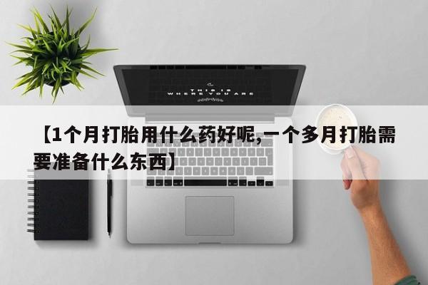 私人卖流产药的联系方式【1个月打胎用什么药好呢,一个多月打胎需要准备什么东西】