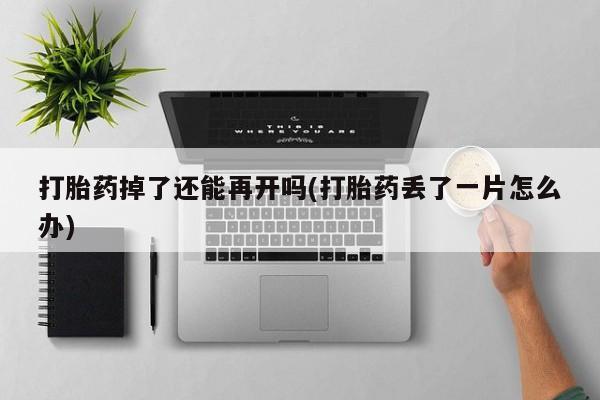 私人卖流产药的联系方式打胎药掉了还能再开吗(打胎药丢了一片怎么办)