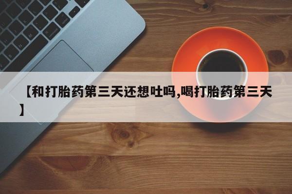 私人卖流产药的联系方式【和打胎药第三天还想吐吗,喝打胎药第三天】