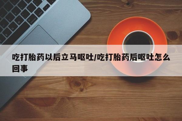 私人卖流产药的联系方式吃打胎药以后立马呕吐/吃打胎药后呕吐怎么回事