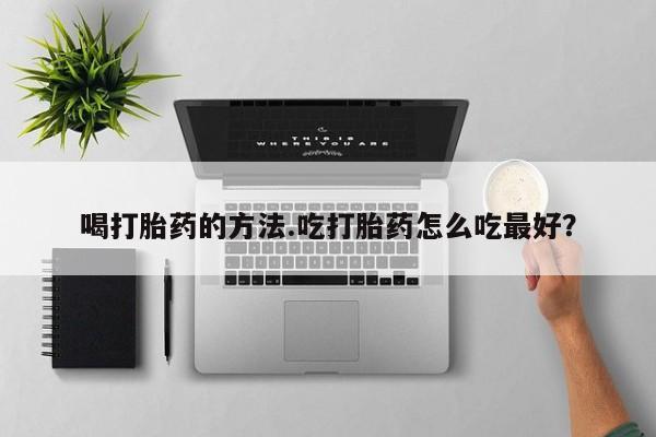 私人卖流产药的联系方式喝打胎药的方法.吃打胎药怎么吃最好？