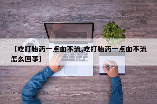 私人卖流产药的联系方式【吃打胎药一点血不流,吃打胎药一点血不流怎么回事】