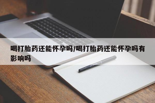 私人卖流产药的联系方式喝打胎药还能怀孕吗/喝打胎药还能怀孕吗有影响吗