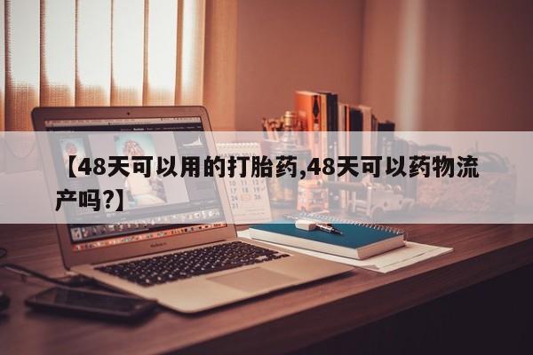 私人卖流产药的联系方式【48天可以用的打胎药,48天可以药物流产吗?】