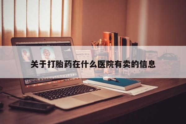 私人卖流产药的联系方式关于打胎药在什么医院有卖的信息