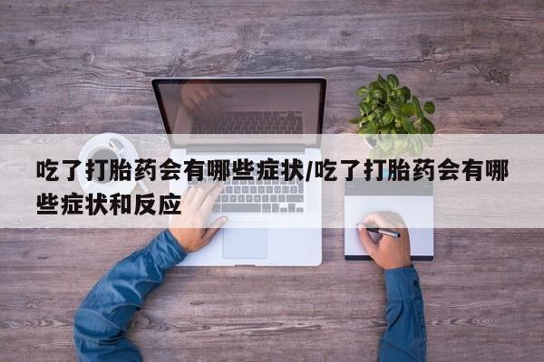 私人卖流产药的联系方式吃了打胎药会有哪些症状/吃了打胎药会有哪些症状和反应