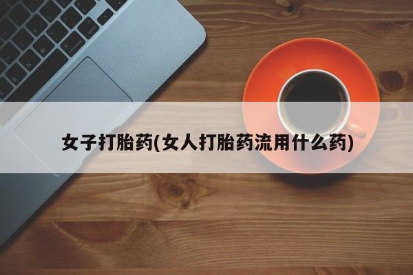私人卖流产药的联系方式女子打胎药(女人打胎药流用什么药)
