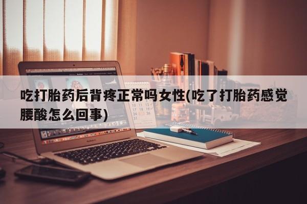 私人卖流产药的联系方式吃打胎药后背疼正常吗女性(吃了打胎药感觉腰酸怎么回事)