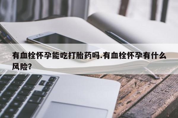 私人卖流产药的联系方式有血栓怀孕能吃打胎药吗.有血栓怀孕有什么风险？